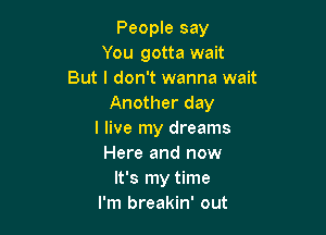 People say
You gotta wait
But I don't wanna wait
Another day

I live my dreams
Here and now
It's my time
I'm breakin' out