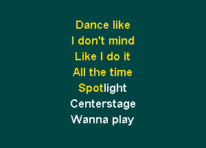 Dance like
I don't mind
Like I do it
All the time

Spotlight
Centerstage
Wanna play