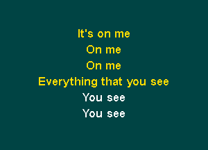 It's on me
On me
On me

Everything that you see
You see
You see