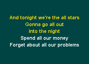 And tonight we're the all stars
Gonna go all out
Into the night

Spend all our money
Forget about all our problems