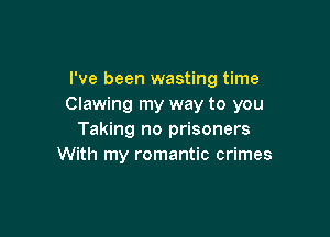 I've been wasting time
Clawing my way to you

Taking no prisoners
With my romantic crimes