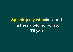 Spinning my wheels round
I'm here dodging bullets

'Til you