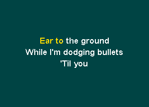 Ear to the ground
While I'm dodging bullets

'Til you