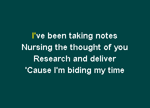 I've been taking notes
Nursing the thought of you

Research and deliver
'Cause I'm biding my time