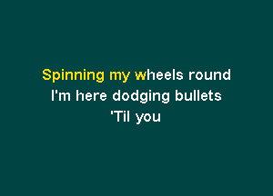 Spinning my wheels round
I'm here dodging bullets

'Til you