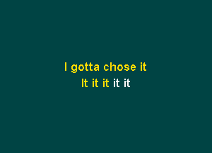 I gotta chose it

It it it it it