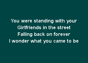 You were standing with your
Girlfriends in the street

Falling back on forever
lwonder what you came to be
