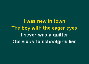 I was new in town
The boy with the eager eyes

I never was a quitter
Oblivious to schoolgirls lies