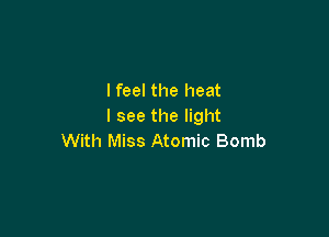 I feel the heat
I see the light

With Miss Atomic Bomb