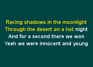 Racing shadows in the moonlight
Through the desert on a hot night
And for a second there we won
Yeah we were innocent and young