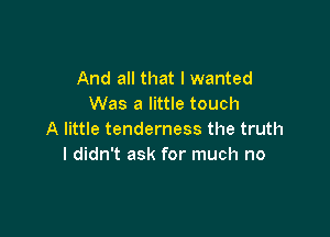 And all that I wanted
Was a little touch

A little tenderness the truth
I didn't ask for much no