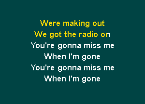 Were making out
We got the radio on
You're gonna miss me

When I'm gone
You're gonna miss me
When I'm gone