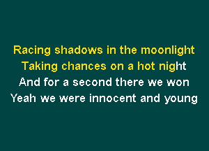 Racing shadows in the moonlight
Taking chances on a hot night
And for a second there we won

Yeah we were innocent and young