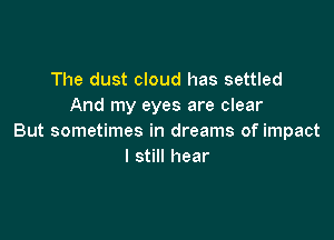The dust cloud has settled
And my eyes are clear

But sometimes in dreams of impact
I still hear