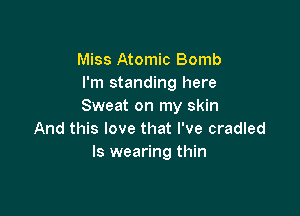 Miss Atomic Bomb
I'm standing here
Sweat on my skin

And this love that I've cradled
ls wearing thin