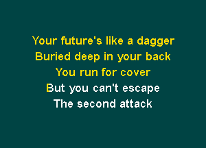 Your future's like a dagger
Buried deep in your back
You run for cover

But you can't escape
The second attack