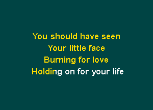 You should have seen
Your little face

Burning for love
Holding on for your life