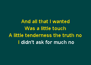 And all that I wanted
Was a little touch

A little tenderness the truth no
I didn't ask for much no