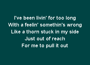 I've been livin' for too long
With a feelin' somethin's wrong
Like a thorn stuck in my side

Just out of reach
For me to pull it out