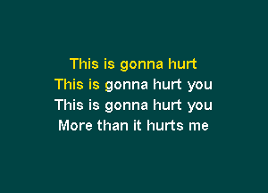 This is gonna hurt
This is gonna hurt you

This is gonna hurt you
More than it hurts me