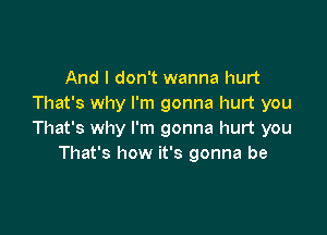 And I don't wanna hurt
That's why I'm gonna hurt you

That's why I'm gonna hurt you
That's how it's gonna be