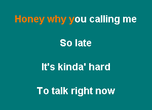 Honey why you calling me

80 late
It's kinda' hard

To talk right now