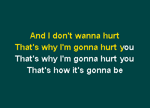 And I don't wanna hurt
That's why I'm gonna hurt you

That's why I'm gonna hurt you
That's how it's gonna be