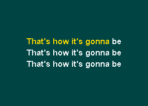 That's how it's gonna be

That's how it's gonna be
That's how it's gonna be