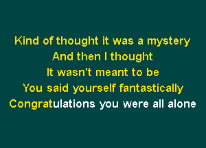 Kind of thought it was a mystery
And then I thought
It wasn't meant to be
You said yourself fantastically
Congratulations you were all alone