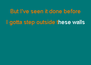 But I've seen it done before

I gotta step outside these walls