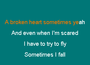 A broken heart sometimes yeah

And even when I'm scared

I have to try to fly

Sometimes I fall
