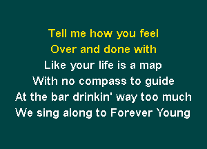 Tell me how you feel
Over and done with
Like your life is a map

With no compass to guide
At the bar drinkin' way too much
We sing along to Forever Young