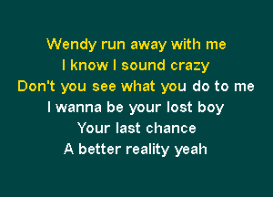 Wendy run away with me
I know I sound crazy
Don't you see what you do to me

I wanna be your lost boy
Your last chance
A better reality yeah