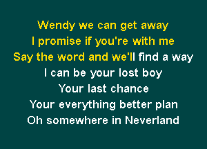 Wendy we can get away
I promise if you're with me
Say the word and we'll find a way
I can be your lost boy
Your last chance
Your everything better plan
0h somewhere in Neverland