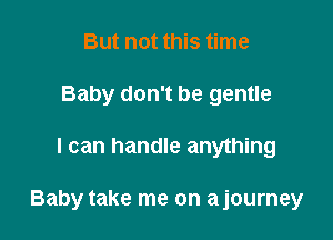 But not this time
Baby don't be gentle

I can handle anything

Baby take me on ajourney