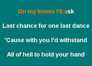 On my knees I'll ask
Last chance for one last dance
'Cause with you I'd withstand

All of hell to hold your hand