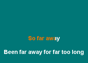 So far away

Been far away for far too long