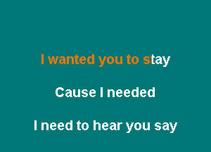 I wanted you to stay

Cause I needed

lneed to hear you say