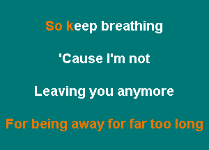So keep breathing
'Cause I'm not

Leaving you anymore

For being away for far too long