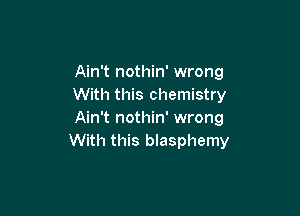 Ain't nothin' wrong
With this chemistry

Ain't nothin' wrong
With this blasphemy