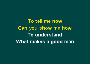 To tell me now
Can you show me how

To understand
What makes a good man