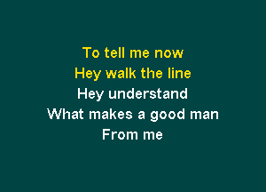 To tell me now
Hey walk the line
Hey understand

What makes a good man
From me