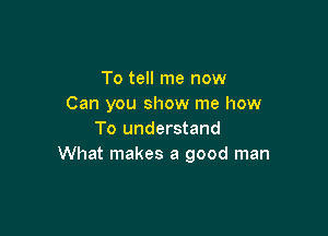 To tell me now
Can you show me how

To understand
What makes a good man
