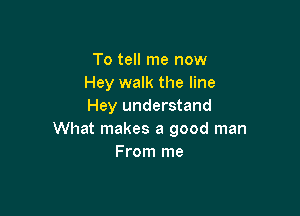 To tell me now
Hey walk the line
Hey understand

What makes a good man
From me