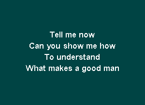 Tell me now
Can you show me how

To understand
What makes a good man