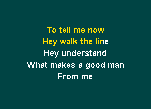 To tell me now
Hey walk the line
Hey understand

What makes a good man
From me