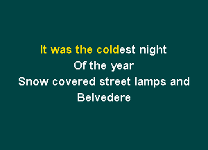 It was the coldest night
Of the year

Snow covered street lamps and
Belvedere