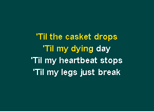 'Til the casket drops
'Til my dying day

'Til my heartbeat stops
'Til my legs just break