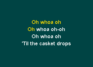 Oh whoa oh
0h whoa oh-oh

0h whoa oh
'Til the casket drops