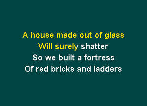 A house made out of glass
Will surely shatter

So we built a fortress
Of red bricks and ladders